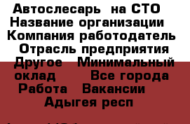 Автослесарь. на СТО › Название организации ­ Компания-работодатель › Отрасль предприятия ­ Другое › Минимальный оклад ­ 1 - Все города Работа » Вакансии   . Адыгея респ.